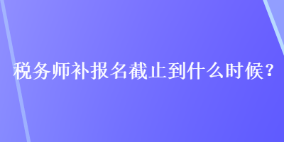 稅務(wù)師補報名截止到什么時候？