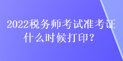 2022稅務(wù)師考試準考證什么時候打??？