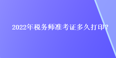 2022年稅務師準考證多久打印？