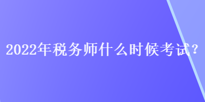 2022年稅務師什么時候考試？