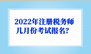 2022年注冊(cè)稅務(wù)師幾月份考試報(bào)名？