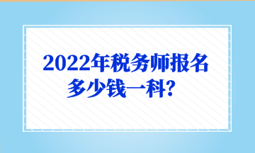 2022年稅務(wù)師報名多少錢一科？