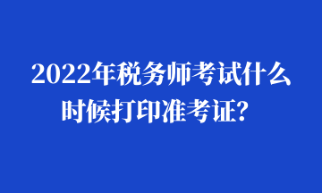 2022年稅務(wù)師考試什么時候打印準考證？