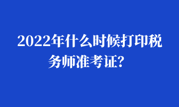 2022年什么時(shí)候打印稅務(wù)師準(zhǔn)考證？