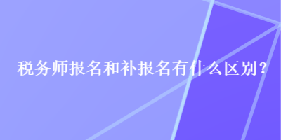 稅務(wù)師報名和補報名有什么區(qū)別？
