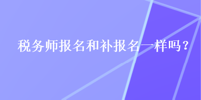 稅務(wù)師報(bào)名和補(bǔ)報(bào)名一樣嗎？