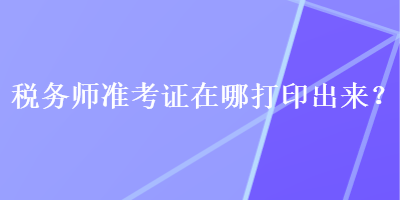 稅務(wù)師準(zhǔn)考證在哪打印出來？