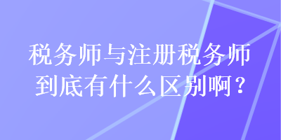 稅務師與注冊稅務師到底有什么區(qū)別啊？