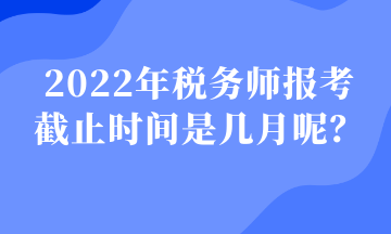 2022年稅務(wù)師報考 截止時間是幾月呢？