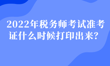 2022年稅務(wù)師考試準(zhǔn)考證什么時(shí)候打印出來？