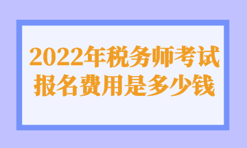 2022年稅務(wù)師考試報名費(fèi)用是多少錢