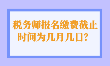 稅務(wù)師報(bào)名繳費(fèi)截止時(shí)間為幾月幾日？
