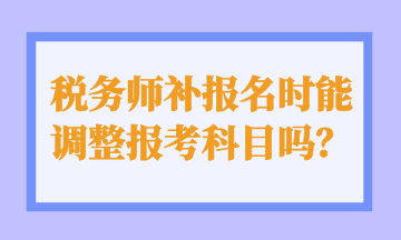 稅務(wù)師補(bǔ)報(bào)名時(shí)能 調(diào)整報(bào)考科目嗎？