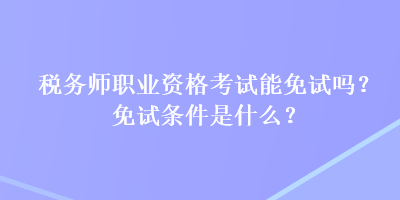 稅務(wù)師職業(yè)資格考試能免試嗎？免試條件是什么？
