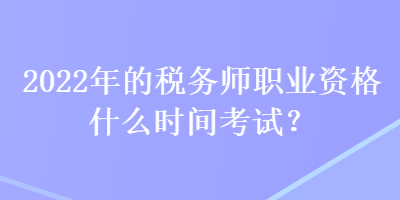 2022年的稅務(wù)師職業(yè)資格什么時(shí)間考試？