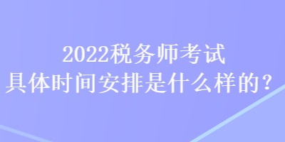 2022稅務(wù)師考試具體時間安排是什么樣的？
