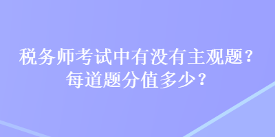 稅務(wù)師考試中有沒有主觀題？每道題分值多少？