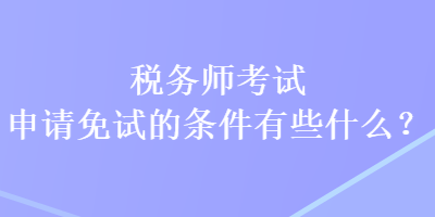稅務(wù)師考試申請(qǐng)免試的條件有些什么？