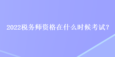 2022稅務師資格在什么時候考試？