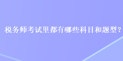 稅務(wù)師考試里都有哪些科目和題型？