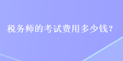 稅務(wù)師的考試費用多少錢？