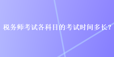 稅務(wù)師考試各科目的考試時(shí)間多長(zhǎng)？