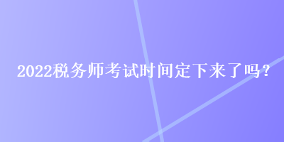 2022稅務(wù)師考試時(shí)間定下來(lái)了嗎？