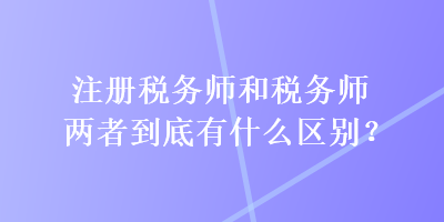 注冊稅務(wù)師和稅務(wù)師兩者到底有什么區(qū)別？