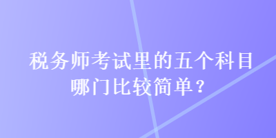 稅務(wù)師考試里的五個科目哪門比較簡單？