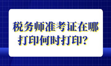 稅務(wù)師準(zhǔn)考證在哪打印何時(shí)打??？