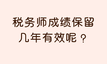 稅務(wù)師成績保留幾年有效呢？