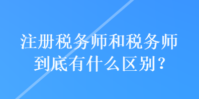 注冊稅務(wù)師和稅務(wù)師到底有什么區(qū)別？