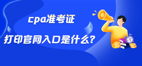 cpa準(zhǔn)考證打印官網(wǎng)入口是什么？