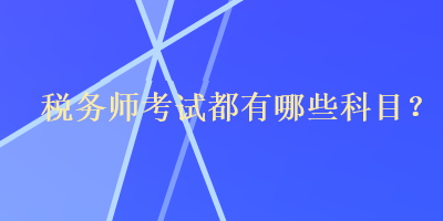 稅務(wù)師考試都有哪些科目？