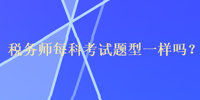 稅務(wù)師每科考試題型一樣嗎？