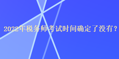 2022年稅務(wù)師考試時間確定了沒有？