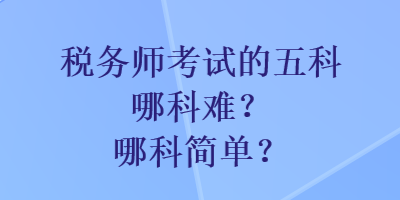 稅務(wù)師考試的五科哪科難？哪科簡(jiǎn)單？