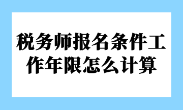 稅務(wù)師報名條件工作年限怎么計算