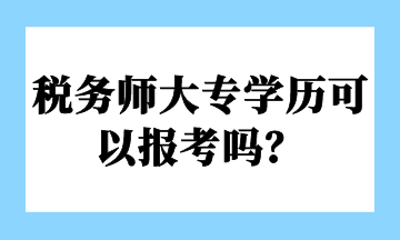 稅務(wù)師大專學(xué)歷可以報(bào)考嗎？