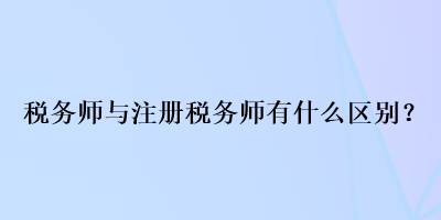 稅務(wù)師與注冊(cè)稅務(wù)師有什么區(qū)別？