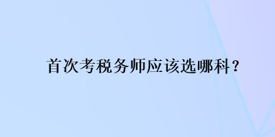 首次考稅務(wù)師應(yīng)該選哪科？