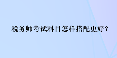 稅務(wù)師考試科目怎樣搭配更好？
