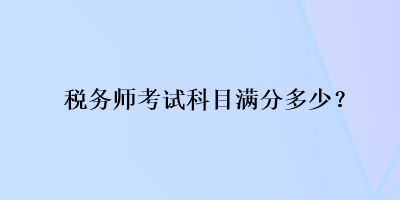 稅務(wù)師考試科目滿分多少？