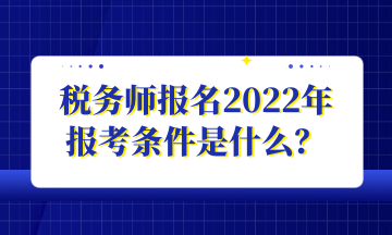 稅務(wù)師報名2022年 報考條件是什么？