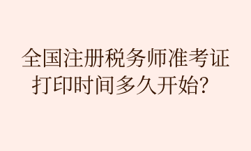 全國(guó)注冊(cè)稅務(wù)師準(zhǔn)考證 打印時(shí)間多久開始？