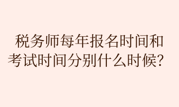 稅務(wù)師每年報名時間和 考試時間分別什么時候？