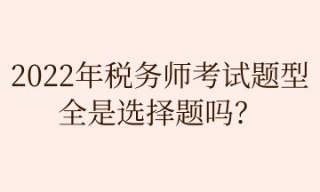 2022年稅務(wù)師考試題型 全是選擇題嗎？