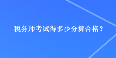 稅務(wù)師考試得多少分算合格？