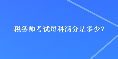 稅務(wù)師考試每科滿分是多少？