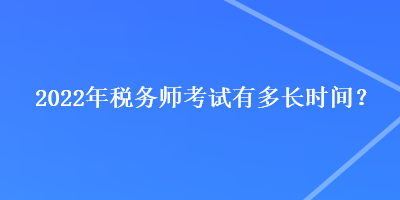 2022年稅務(wù)師考試有多長(zhǎng)時(shí)間？